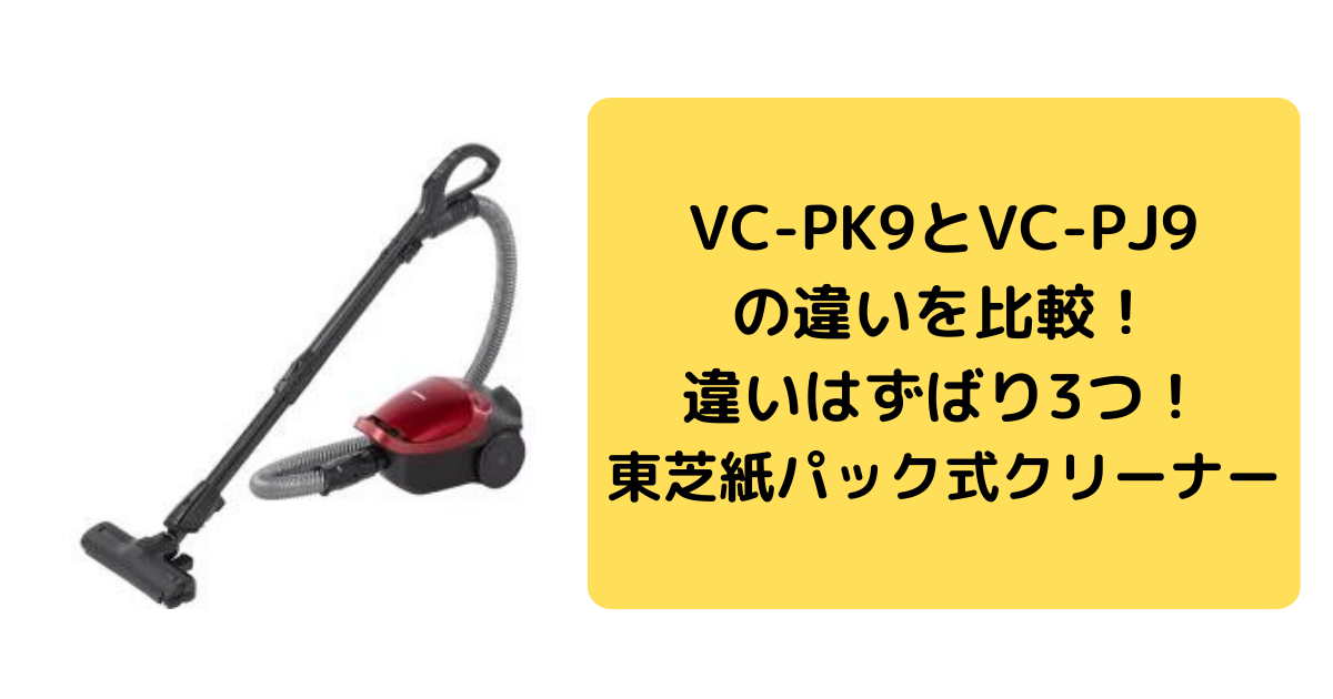 東芝紙パック式クリーナーVC-PK9とVC-PJ9の違い