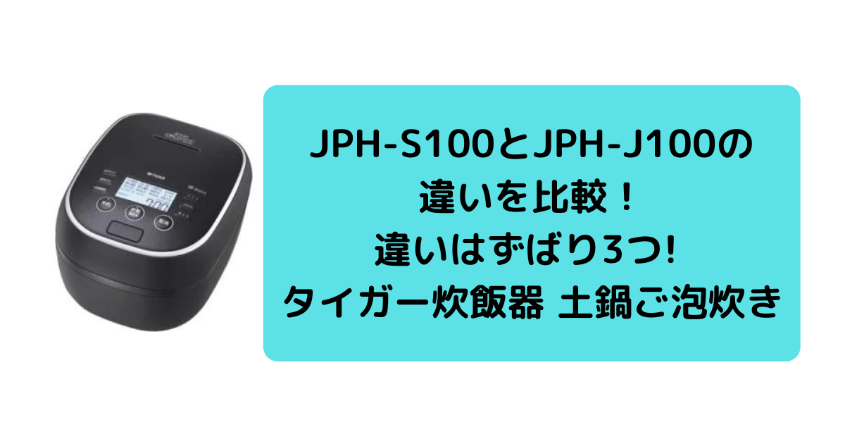 JPH-S100とJPH-J100の違いを比較！違いはずばり3つ! タイガー炊飯器 土鍋ご泡炊き