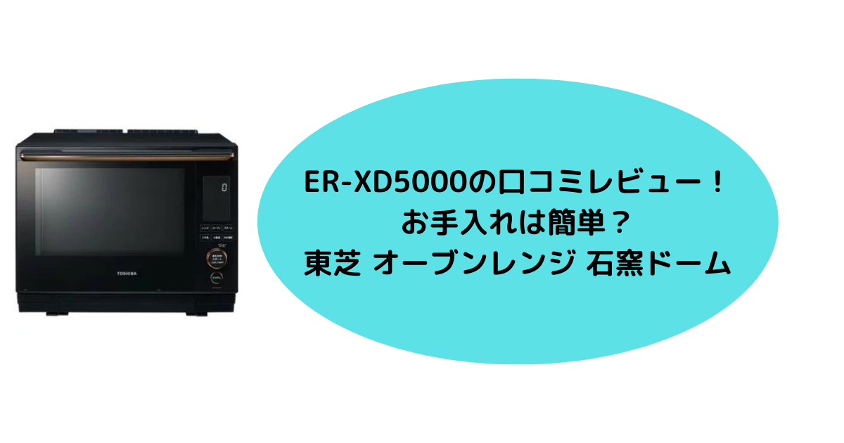 ER-XD5000の口コミレビュー！お手入れは簡単？東芝 オーブンレンジ 石窯ドーム